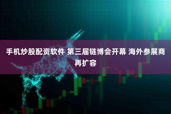 手机炒股配资软件 第三届链博会开幕 海外参展商再扩容