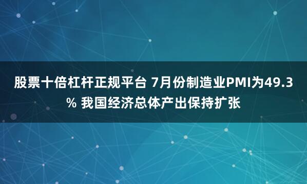 股票十倍杠杆正规平台 7月份制造业PMI为49.3% 我国经济总体产出保持扩张