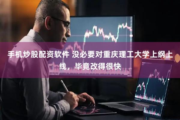 手机炒股配资软件 没必要对重庆理工大学上纲上线，毕竟改得很快