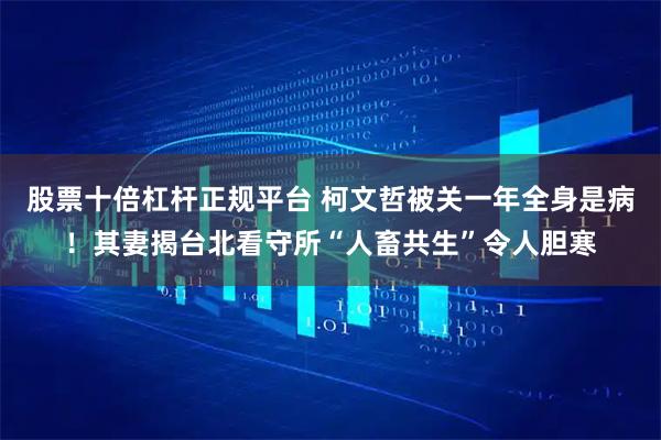 股票十倍杠杆正规平台 柯文哲被关一年全身是病！其妻揭台北看守所“人畜共生”令人胆寒