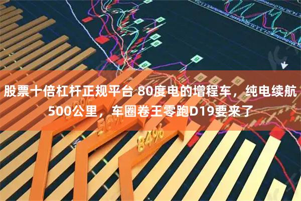 股票十倍杠杆正规平台 80度电的增程车，纯电续航500公里，车圈卷王零跑D19要来了