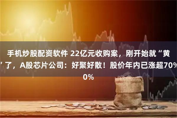 手机炒股配资软件 22亿元收购案，刚开始就“黄”了，A股芯片公司：好聚好散！股价年内已涨超70%