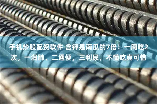 手机炒股配资软件 含钾是南瓜的7倍!一周吃2次,一润肺、二通便,三利尿,不懂吃真可惜