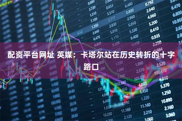 配资平台网址 英媒:卡塔尔站在历史转折的十字路口