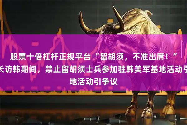 股票十倍杠杆正规平台 “留胡须，不准出席！”美防长访韩期间，禁止留胡须士兵参加驻韩美军基地活动引争议