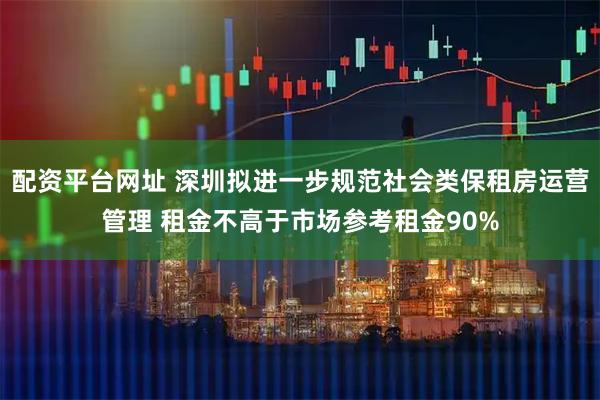 配资平台网址 深圳拟进一步规范社会类保租房运营管理 租金不高于市场参考租金90%