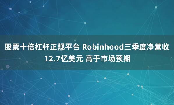 股票十倍杠杆正规平台 Robinhood三季度净营收12.7亿美元 高于市场预期