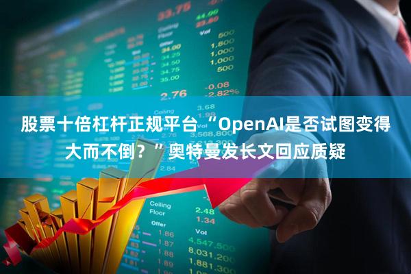 股票十倍杠杆正规平台 “OpenAI是否试图变得大而不倒?”奥特曼发长文回应质疑