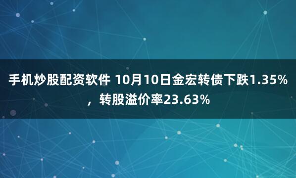 手机炒股配资软件 10月10日金宏转债下跌1.35%，转股溢价率23.63%