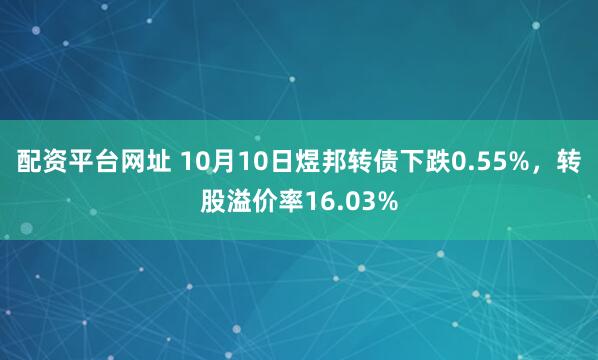 配资平台网址 10月10日煜邦转债下跌0.55%，转股溢价率16.03%
