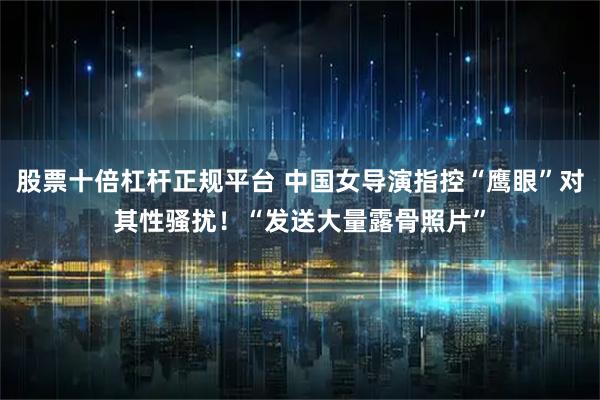 股票十倍杠杆正规平台 中国女导演指控“鹰眼”对其性骚扰！“发送大量露骨照片”
