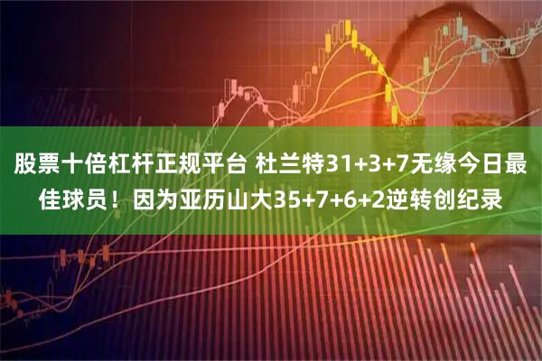 股票十倍杠杆正规平台 杜兰特31+3+7无缘今日最佳球员！因为亚历山大35+7+6+2逆转创纪录
