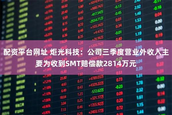 配资平台网址 炬光科技：公司三季度营业外收入主要为收到SMT赔偿款2814万元
