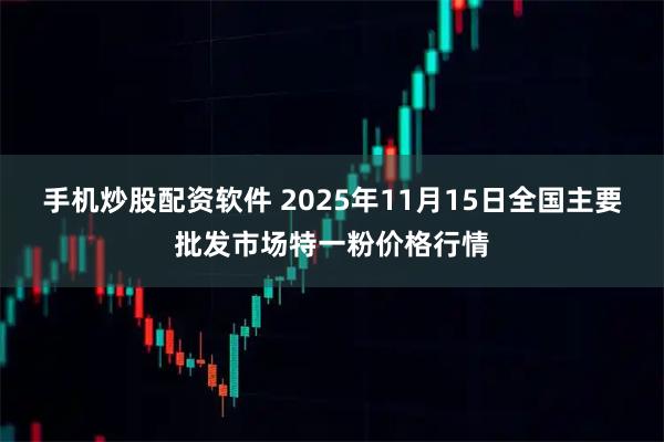 手机炒股配资软件 2025年11月15日全国主要批发市场特一粉价格行情
