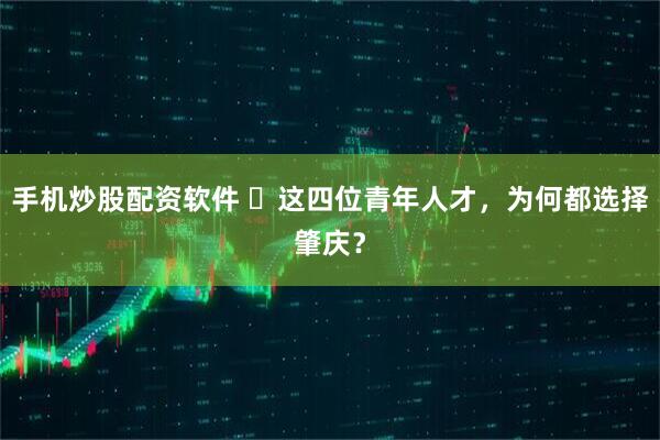 手机炒股配资软件 这四位青年人才,为何都选择肇庆?