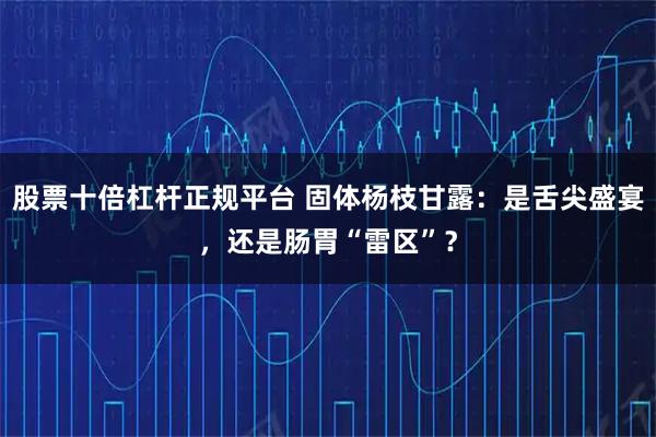股票十倍杠杆正规平台 固体杨枝甘露：是舌尖盛宴，还是肠胃“雷区”？