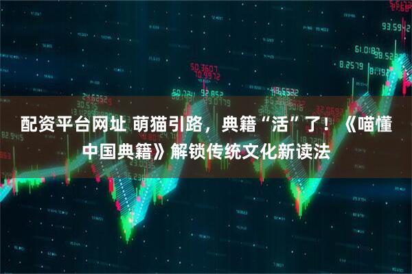 配资平台网址 萌猫引路,典籍“活”了!《喵懂中国典籍》解锁传统文化新读法