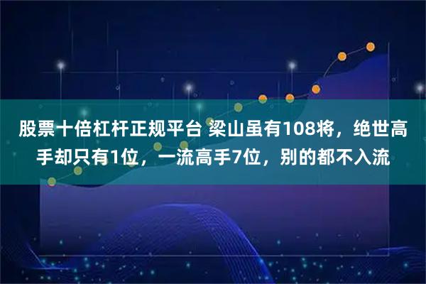 股票十倍杠杆正规平台 梁山虽有108将，绝世高手却只有1位，一流高手7位，别的都不入流