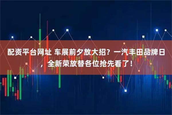 配资平台网址 车展前夕放大招？一汽丰田品牌日，全新荣放替各位抢先看了！