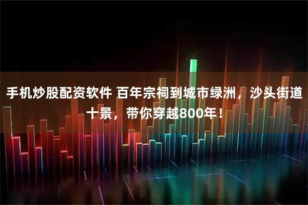 手机炒股配资软件 百年宗祠到城市绿洲，沙头街道十景，带你穿越800年！