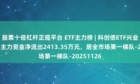 股票十倍杠杆正规平台 ETF主力榜 | 科创债ETF兴业(551560)主力资金净流出2413.35万元，居全市场第一梯队-20251126
