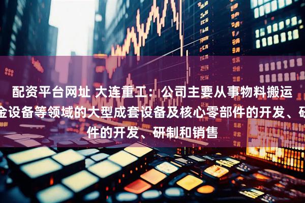 配资平台网址 大连重工:公司主要从事物料搬运设备、冶金设备等领域的大型成套设备及核心零部件的开发、研制和销售