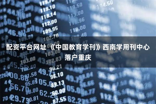 配资平台网址 《中国教育学刊》西南学用刊中心落户重庆