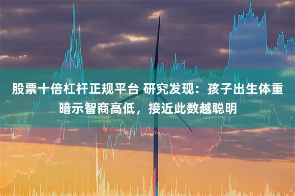 股票十倍杠杆正规平台 研究发现:孩子出生体重暗示智商高低,接近此数越聪明