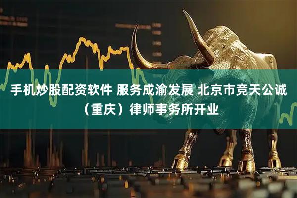 手机炒股配资软件 服务成渝发展 北京市竞天公诚（重庆）律师事务所开业