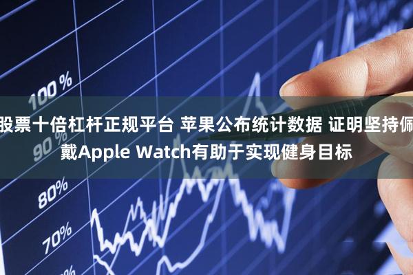 股票十倍杠杆正规平台 苹果公布统计数据 证明坚持佩戴Apple Watch有助于实现健身目标