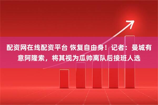 配资网在线配资平台 恢复自由身！记者：曼城有意阿隆索，将其视为瓜帅离队后接班人选