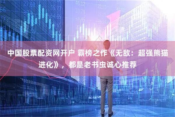 中国股票配资网开户 霸榜之作《无敌：超强熊猫进化》，都是老书虫诚心推荐