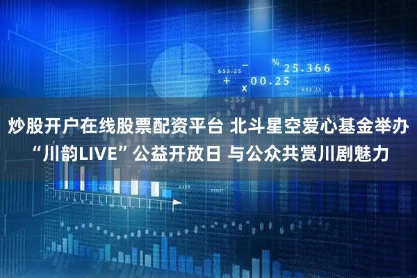 炒股开户在线股票配资平台 北斗星空爱心基金举办“川韵LIVE”公益开放日 与公众共赏川剧魅力