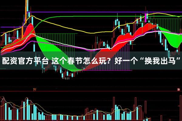 配资官方平台 这个春节怎么玩？好一个“换我出马”