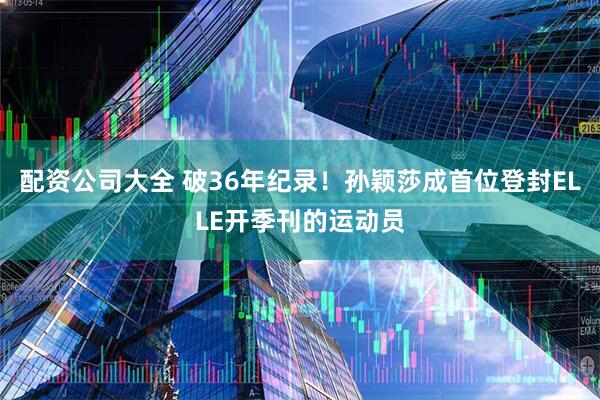 配资公司大全 破36年纪录！孙颖莎成首位登封ELLE开季刊的运动员
