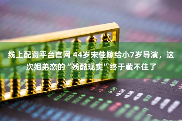 线上配资平台官网 44岁宋佳嫁给小7岁导演，这次姐弟恋的“残酷现实”终于藏不住了