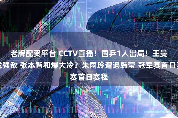 老牌配资平台 CCTV直播!国乒1人出局!王曼昱战强敌 张本智和爆大冷?朱雨玲遭遇韩莹 冠军赛首日赛程