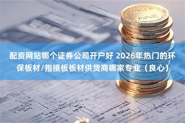 配资网站哪个证券公司开户好 2026年热门的环保板材/指接板板材供货商哪家专业(良心)