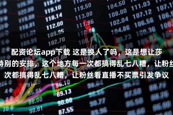 配资论坛app下载 这是换人了吗,这是想让莎莎休息吗,还是背后有特别的安排,这个地方每一次都搞得乱七八糟,让粉丝看直播不买票引发争议