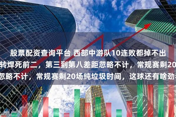 股票配资查询平台 西部中游队10连败都掉不出季后赛，雷霆马刺二人转焊死前二，第三到第八差距忽略不计，常规赛剩20场纯垃圾时间，这球还有啥劲看？