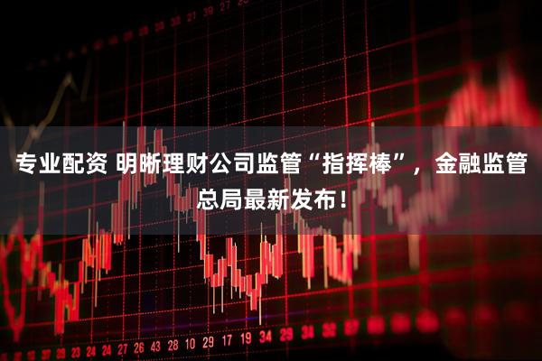 专业配资 明晰理财公司监管“指挥棒”，金融监管总局最新发布！