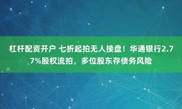 杠杆配资开户 七折起拍无人接盘！华通银行2.77%股权流拍，多位股东存债务风险