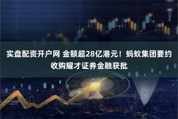 实盘配资开户网 金额超28亿港元！蚂蚁集团要约收购耀才证券金融获批