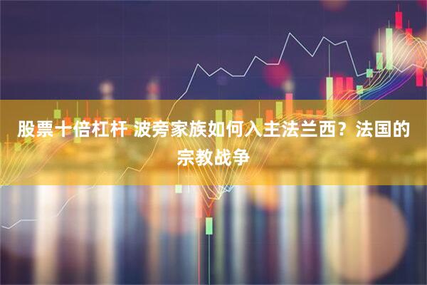 股票十倍杠杆 波旁家族如何入主法兰西？法国的宗教战争