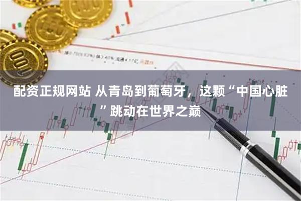 配资正规网站 从青岛到葡萄牙,这颗“中国心脏”跳动在世界之巅