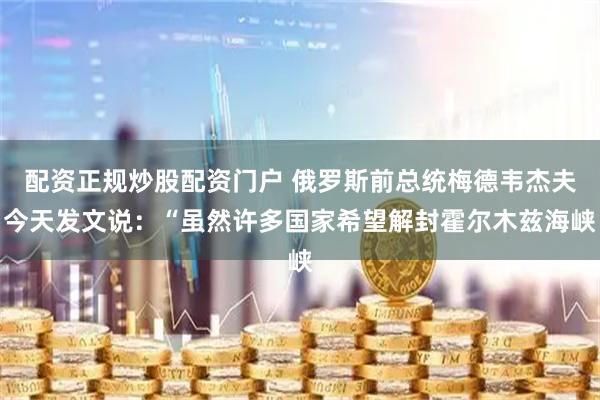 配资正规炒股配资门户 俄罗斯前总统梅德韦杰夫今天发文说:“虽然许多国家希望解封霍尔木兹海峡