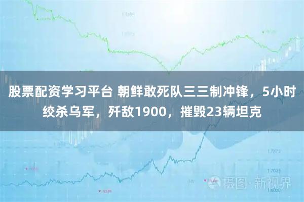 股票配资学习平台 朝鲜敢死队三三制冲锋，5小时绞杀乌军，歼敌1900，摧毁23辆坦克