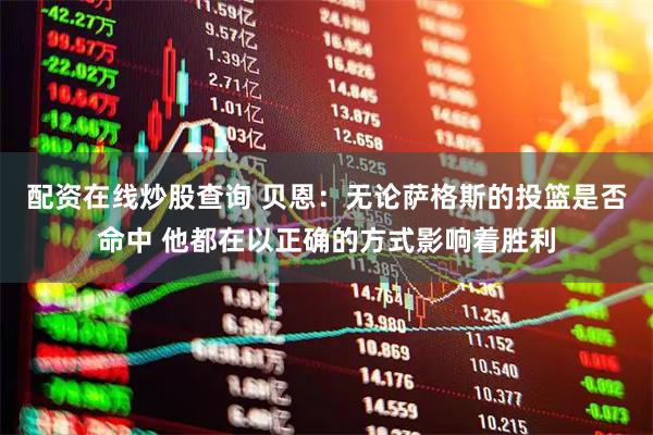 配资在线炒股查询 贝恩：无论萨格斯的投篮是否命中 他都在以正确的方式影响着胜利