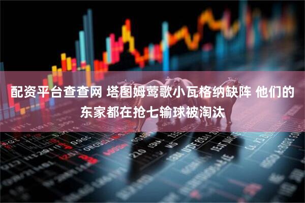 配资平台查查网 塔图姆莺歌小瓦格纳缺阵 他们的东家都在抢七输球被淘汰