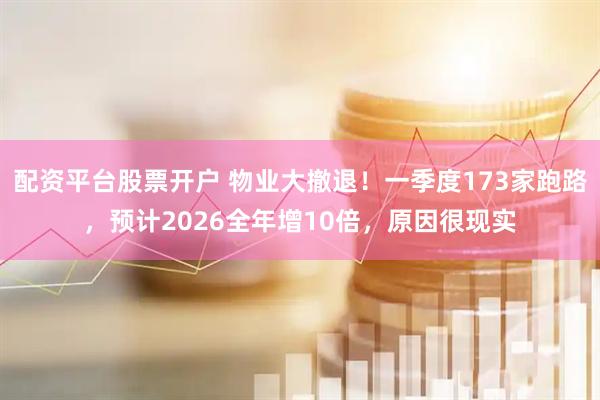 配资平台股票开户 物业大撤退！一季度173家跑路，预计2026全年增10倍，原因很现实